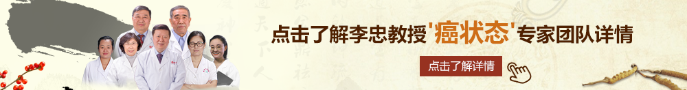 色鸡鸡操导航北京御方堂李忠教授“癌状态”专家团队详细信息